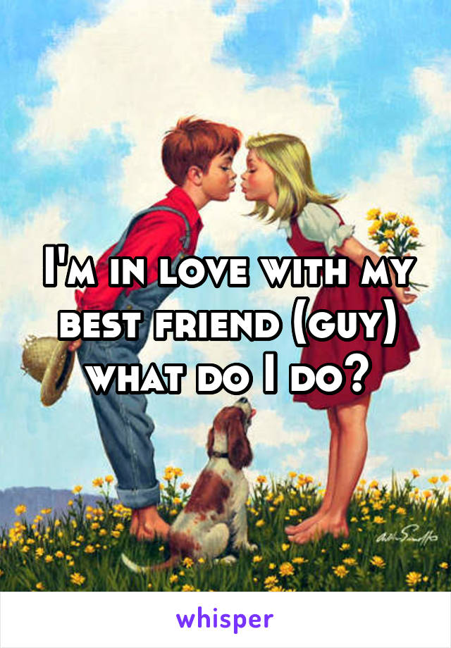 I'm in love with my best friend (guy) what do I do?