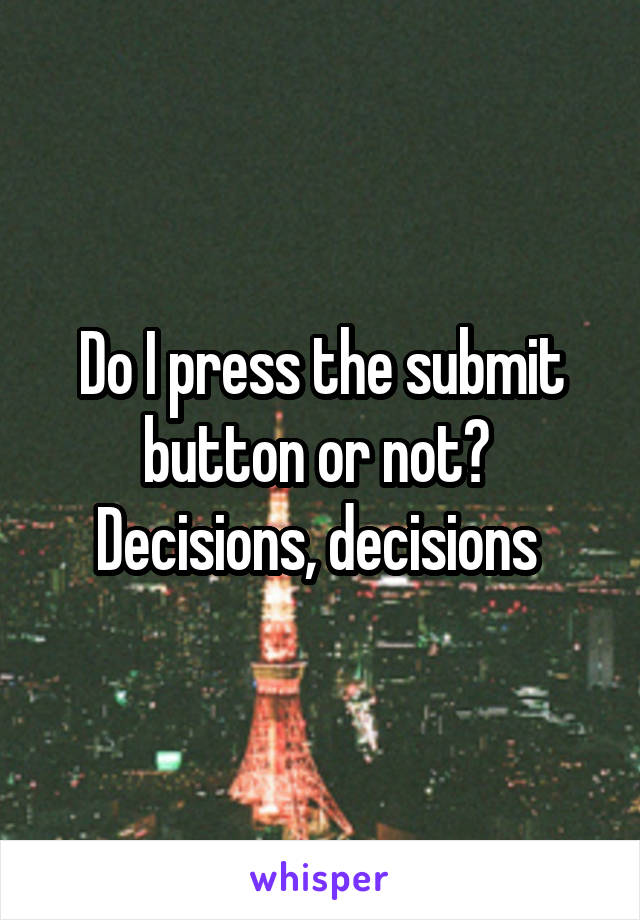 Do I press the submit button or not? 
Decisions, decisions 