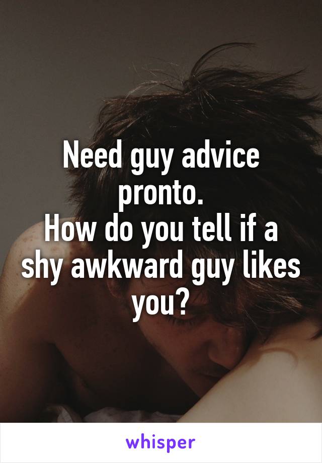 Need guy advice pronto.
How do you tell if a shy awkward guy likes you?