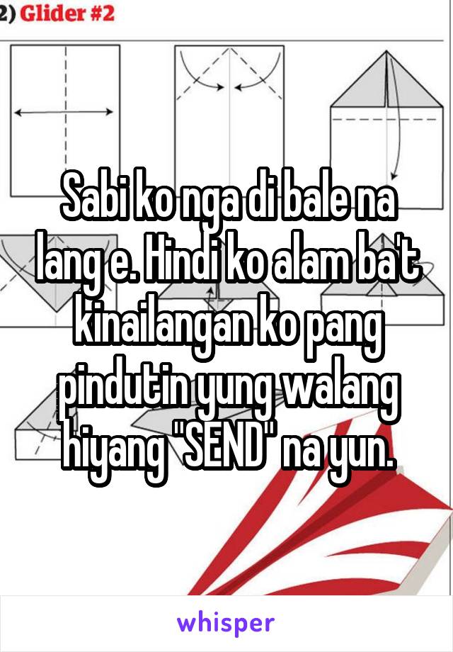 Sabi ko nga di bale na lang e. Hindi ko alam ba't kinailangan ko pang pindutin yung walang hiyang "SEND" na yun.