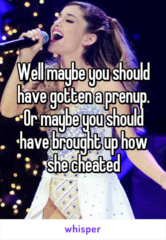 Well maybe you should have gotten a prenup. Or maybe you should have brought up how she cheated