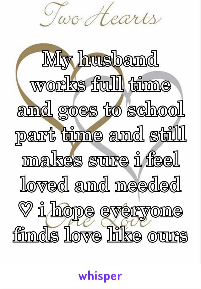 My husband works full time and goes to school part time and still makes sure i feel loved and needed ♡ i hope everyone finds love like ours