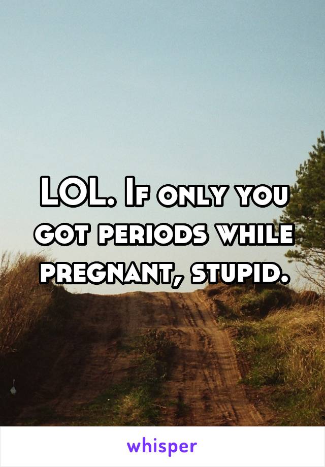 LOL. If only you got periods while pregnant, stupid.