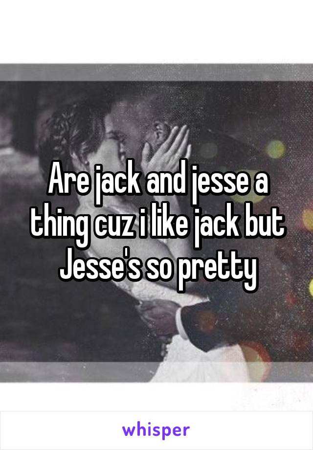 Are jack and jesse a thing cuz i like jack but Jesse's so pretty