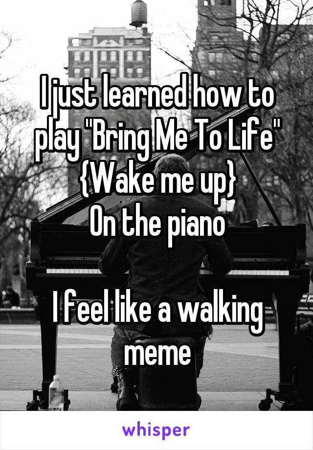 I just learned how to play "Bring Me To Life"
{Wake me up}
On the piano

I feel like a walking meme