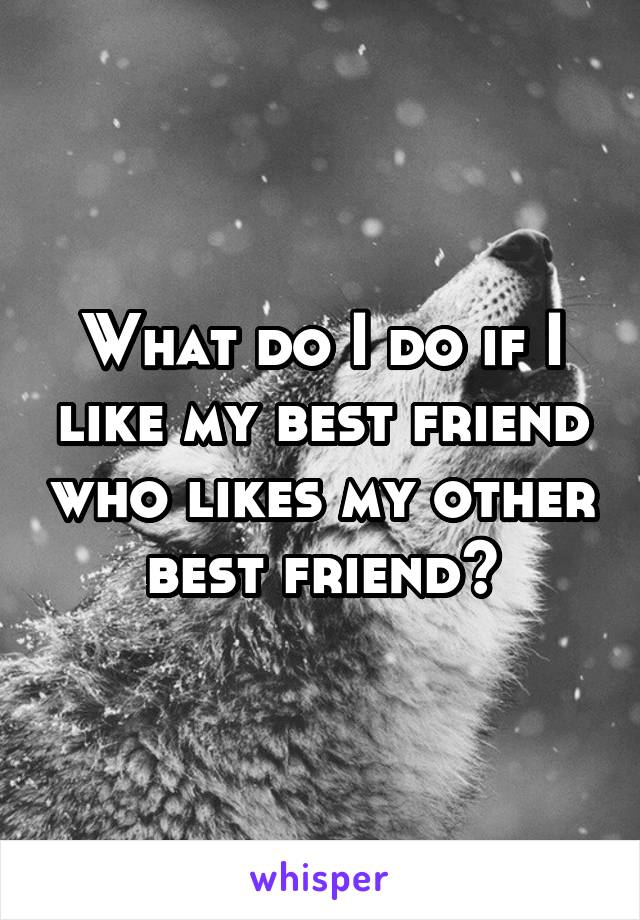 What do I do if I like my best friend who likes my other best friend?