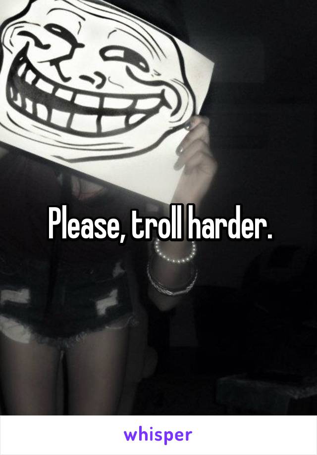 Please, troll harder.