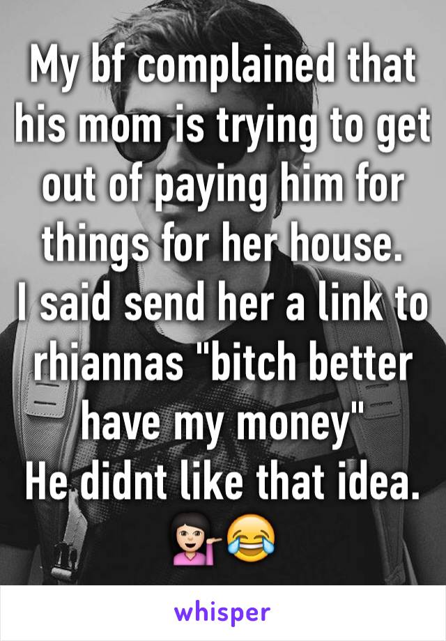 My bf complained that his mom is trying to get out of paying him for things for her house. 
I said send her a link to rhiannas "bitch better have my money"
He didnt like that idea. 
💁🏻😂