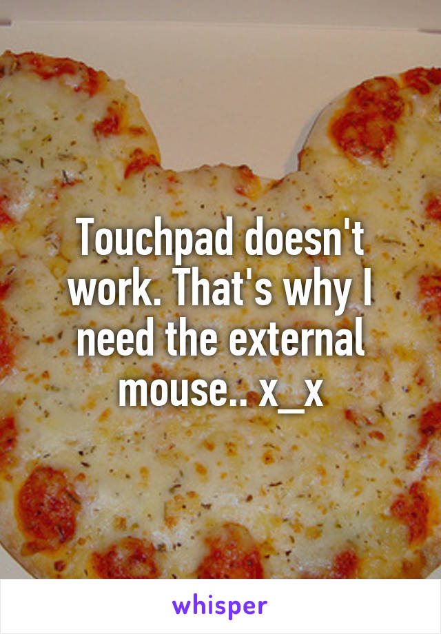 Touchpad doesn't work. That's why I need the external mouse.. x_x