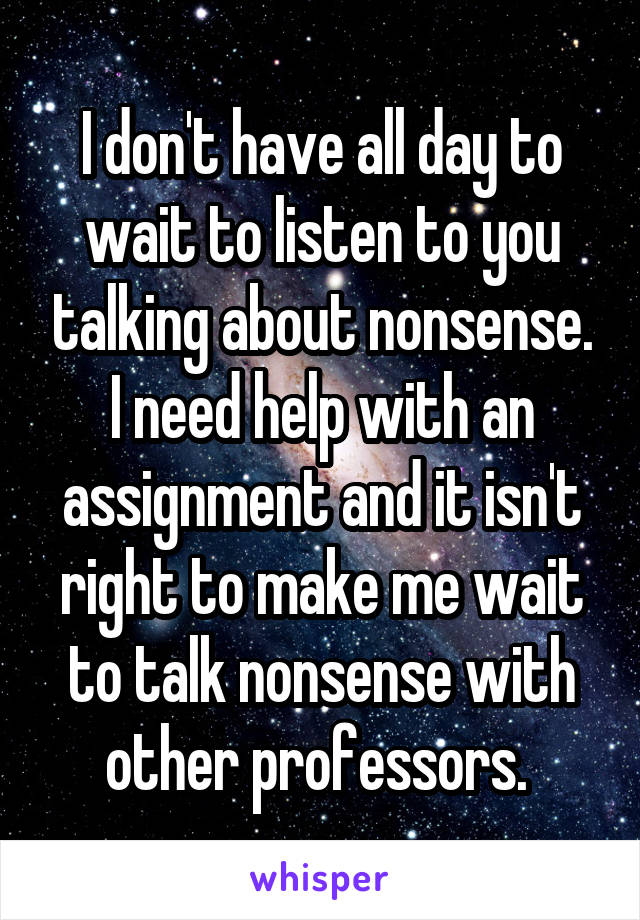 I don't have all day to wait to listen to you talking about nonsense. I need help with an assignment and it isn't right to make me wait to talk nonsense with other professors. 