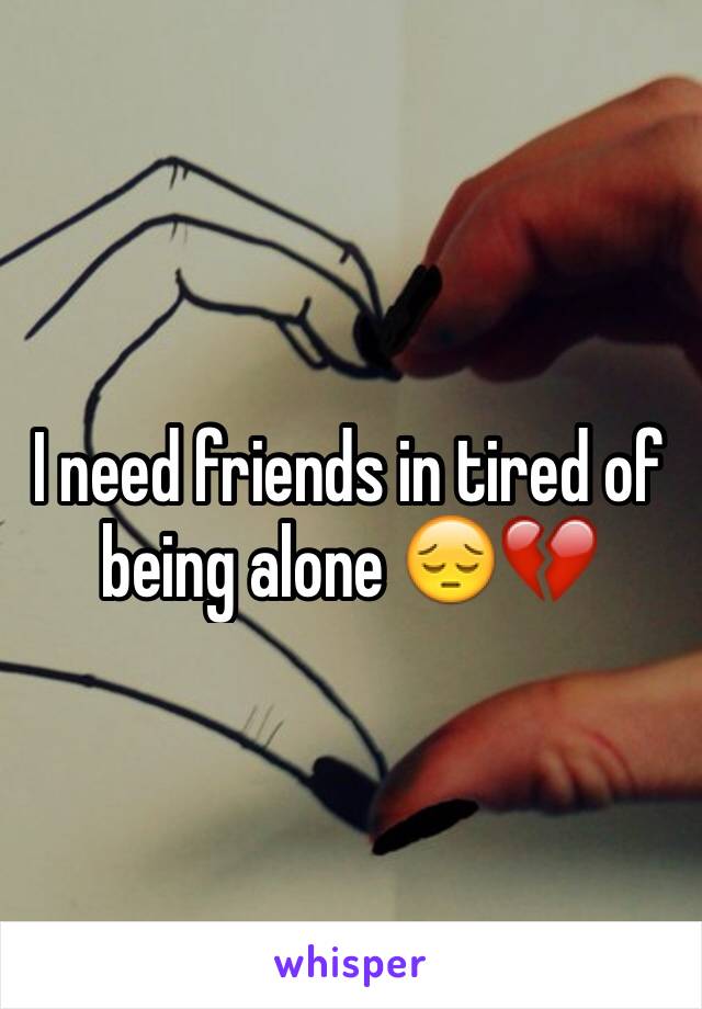 I need friends in tired of being alone 😔💔