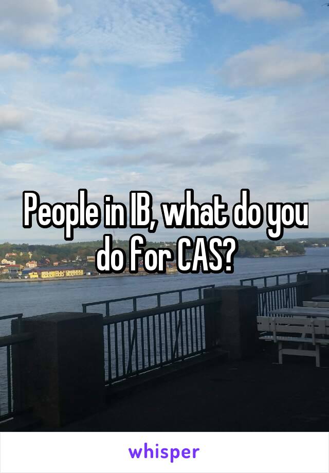 People in IB, what do you do for CAS?