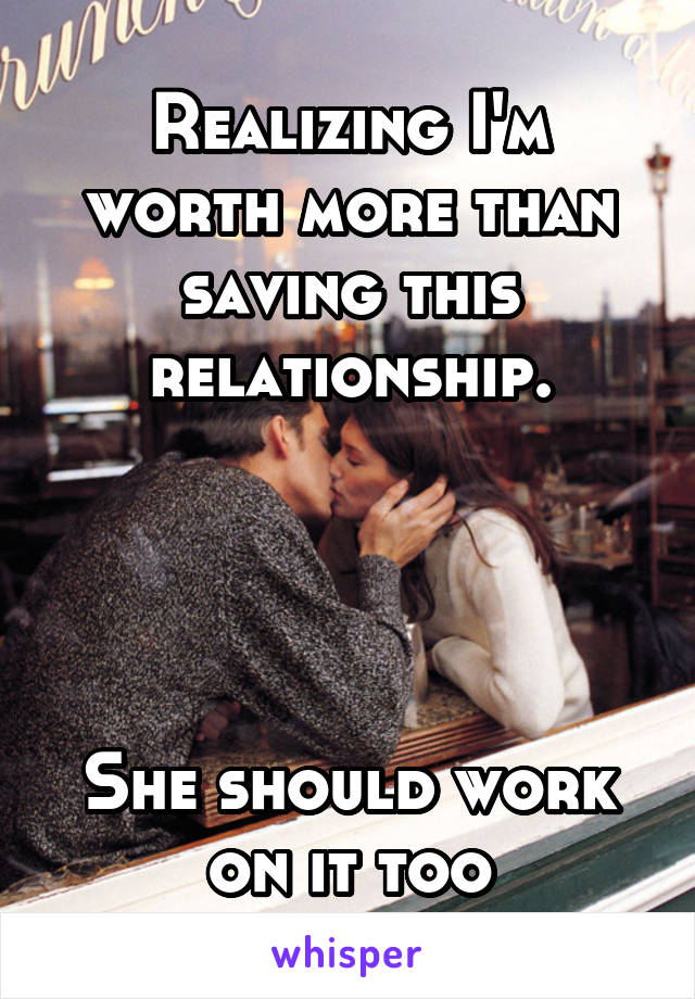 Realizing I'm worth more than saving this relationship.




She should work on it too