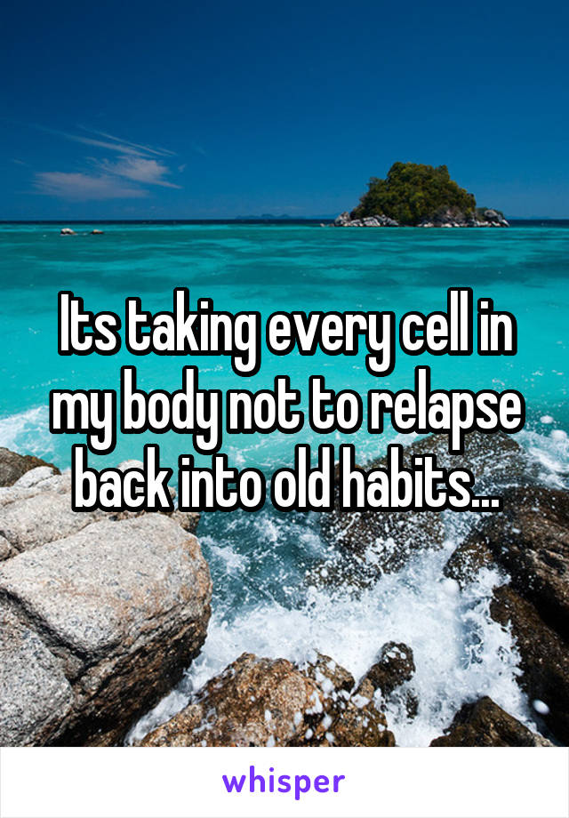 Its taking every cell in my body not to relapse back into old habits...