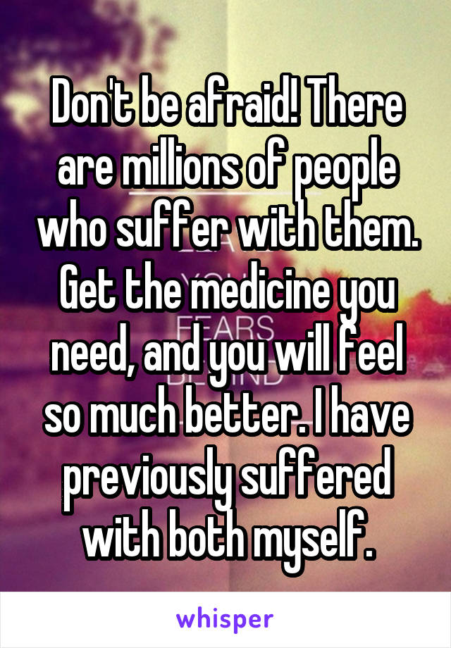 Don't be afraid! There are millions of people who suffer with them. Get the medicine you need, and you will feel so much better. I have previously suffered with both myself.