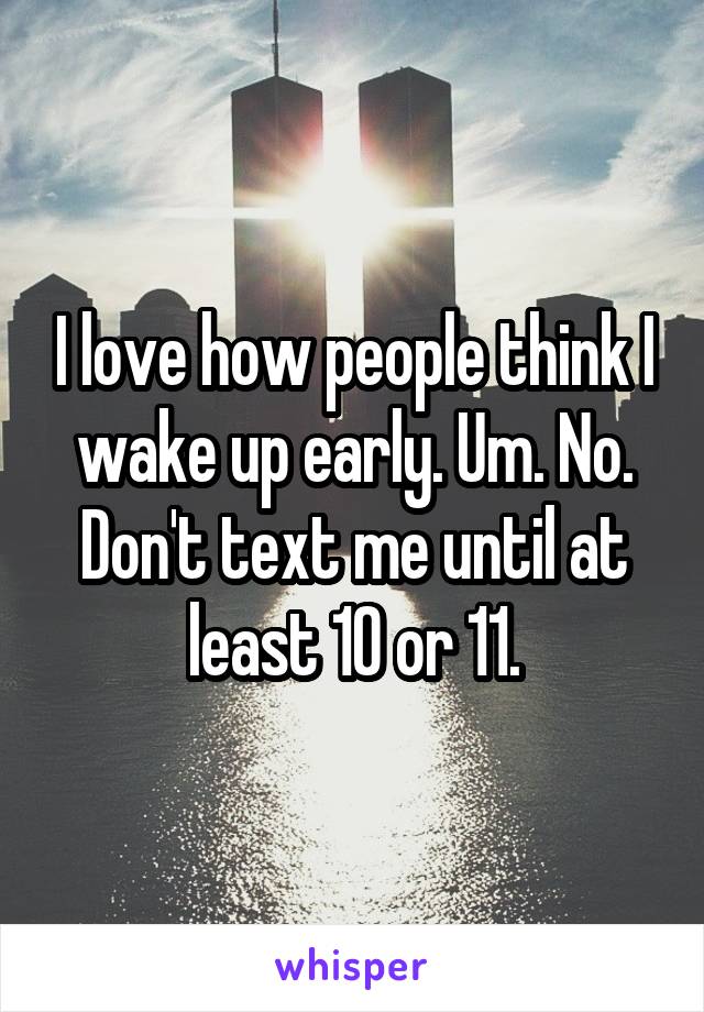 I love how people think I wake up early. Um. No. Don't text me until at least 10 or 11.