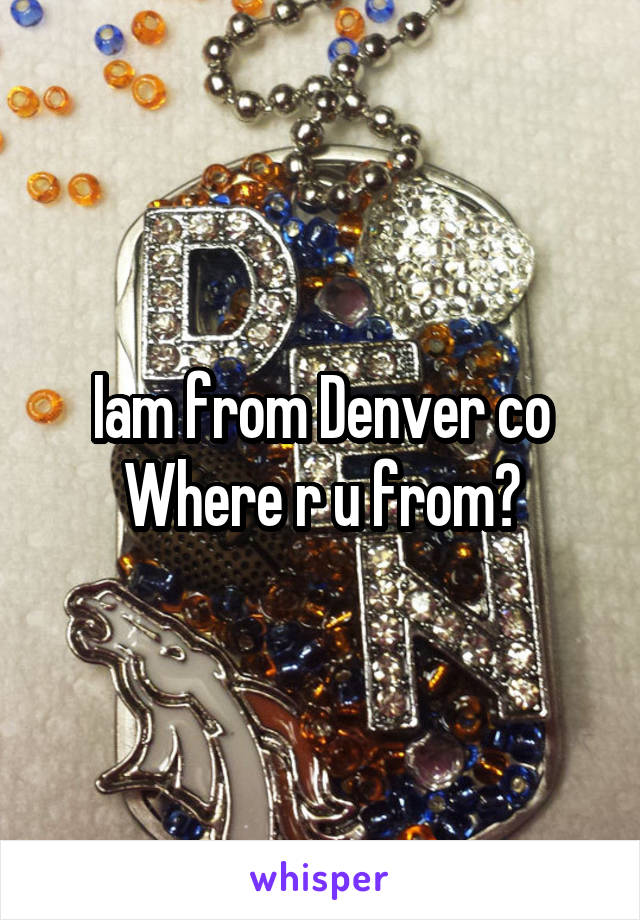 Iam from Denver co
Where r u from?