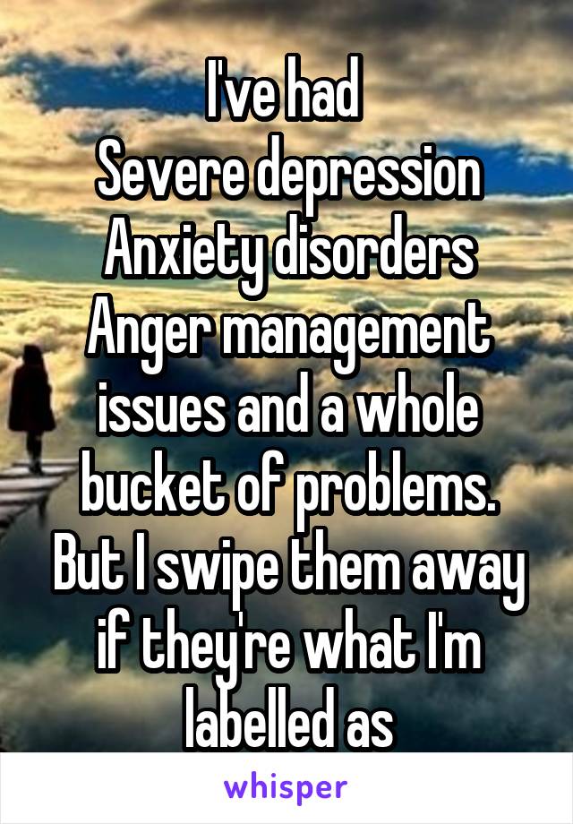 I've had 
Severe depression
Anxiety disorders
Anger management issues and a whole bucket of problems.
But I swipe them away if they're what I'm labelled as