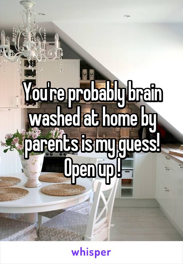 You're probably brain washed at home by parents is my guess! Open up !