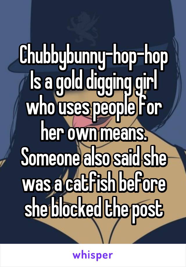 Chubbybunny-hop-hop
Is a gold digging girl who uses people for her own means. Someone also said she was a catfish before she blocked the post