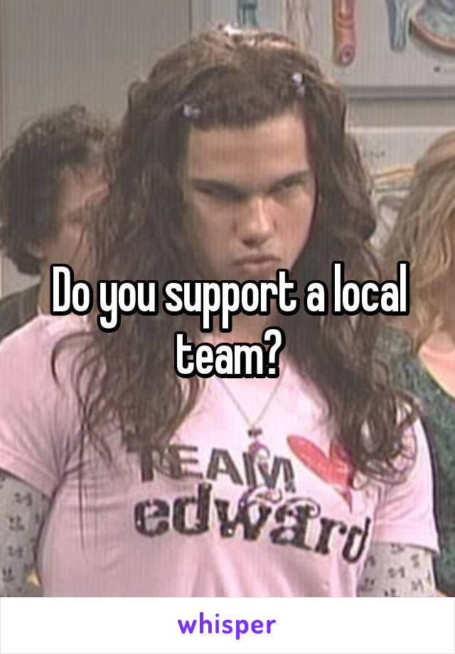 Do you support a local team?