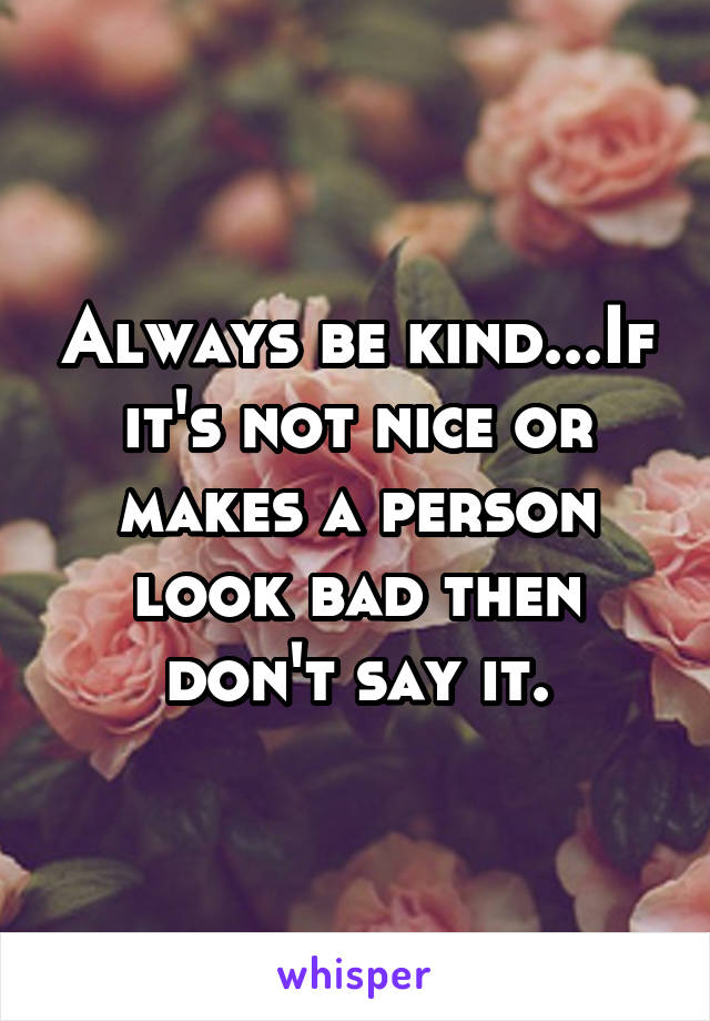 Always be kind...If it's not nice or makes a person look bad then don't say it.