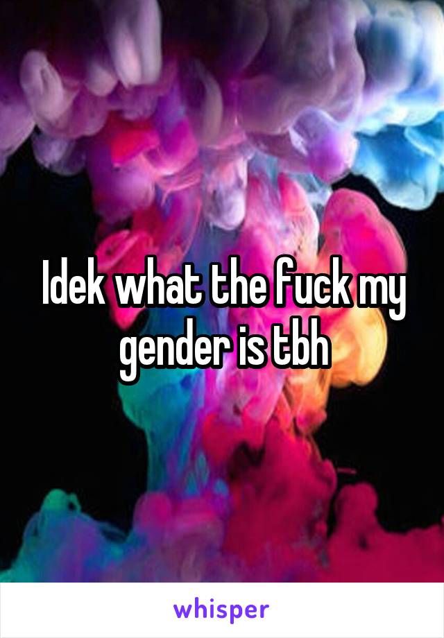 Idek what the fuck my gender is tbh