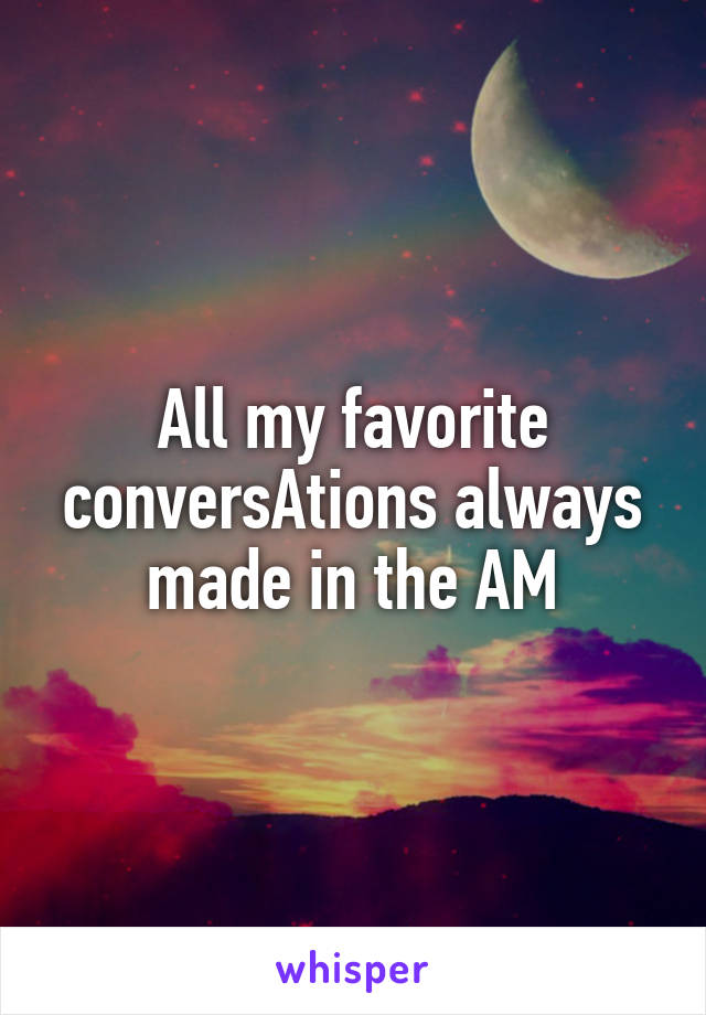 All my favorite conversAtions always made in the AM