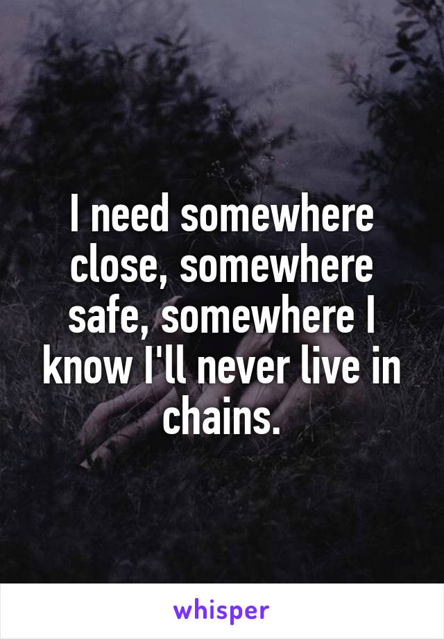 I need somewhere close, somewhere safe, somewhere I know I'll never live in chains.