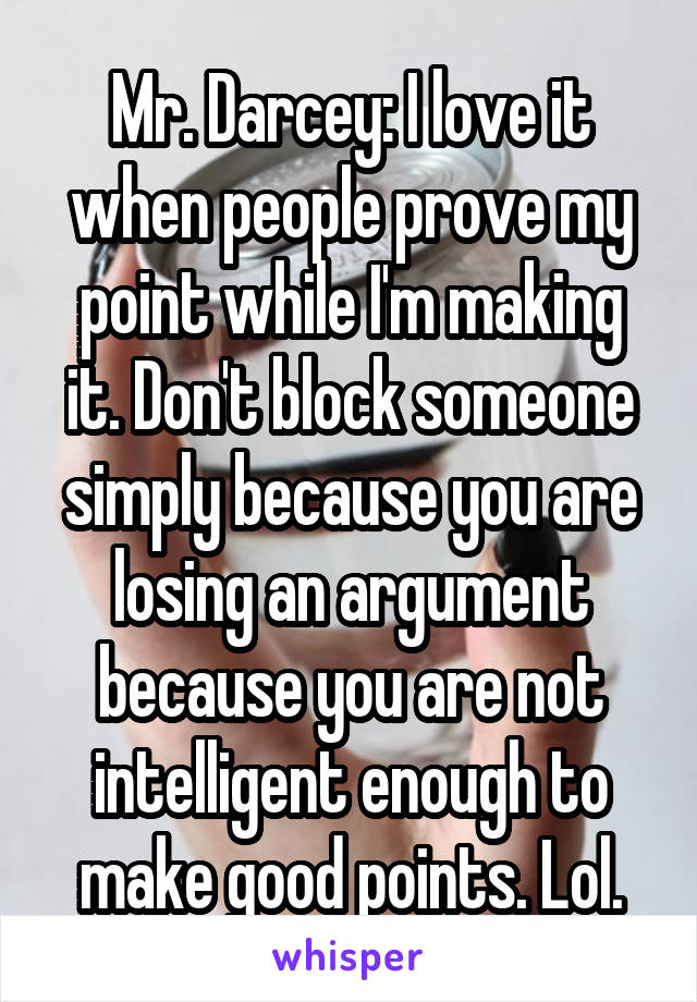 Mr. Darcey: I love it when people prove my point while I'm making it. Don't block someone simply because you are losing an argument because you are not intelligent enough to make good points. Lol.