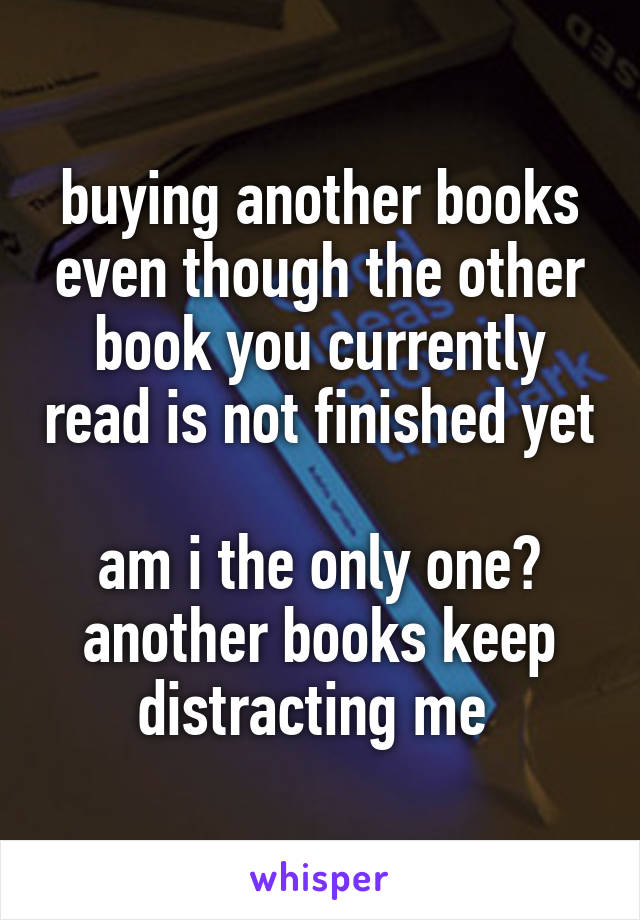 buying another books even though the other book you currently read is not finished yet

am i the only one?
another books keep distracting me 