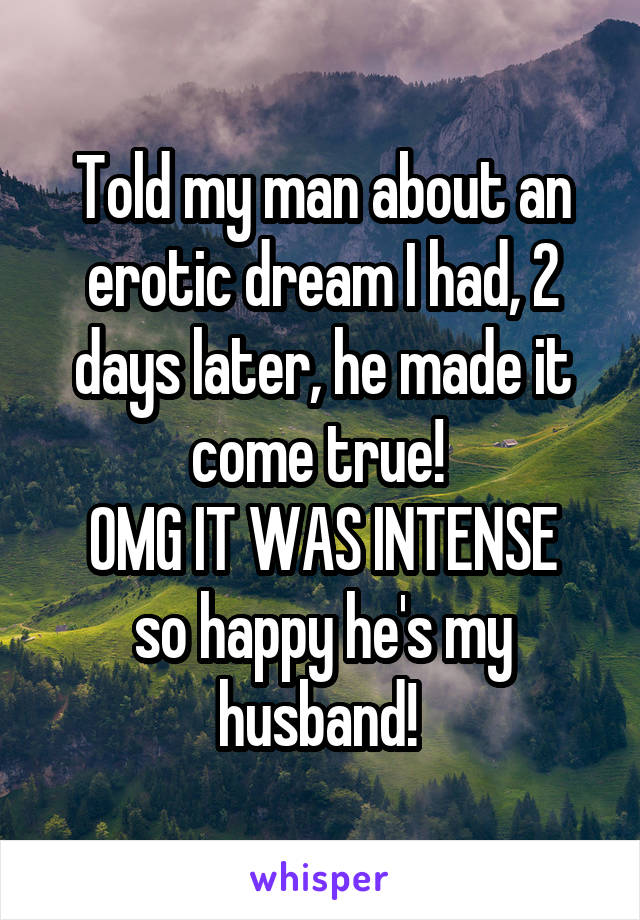 Told my man about an erotic dream I had, 2 days later, he made it come true! 
OMG IT WAS INTENSE
so happy he's my husband! 