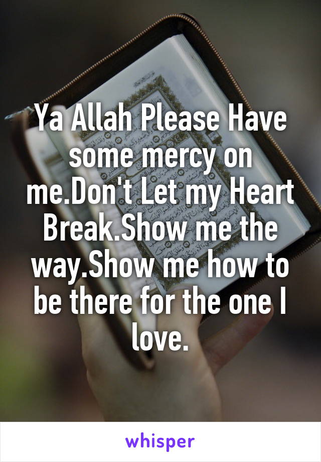 Ya Allah Please Have some mercy on me.Don't Let my Heart Break.Show me the way.Show me how to be there for the one I love.