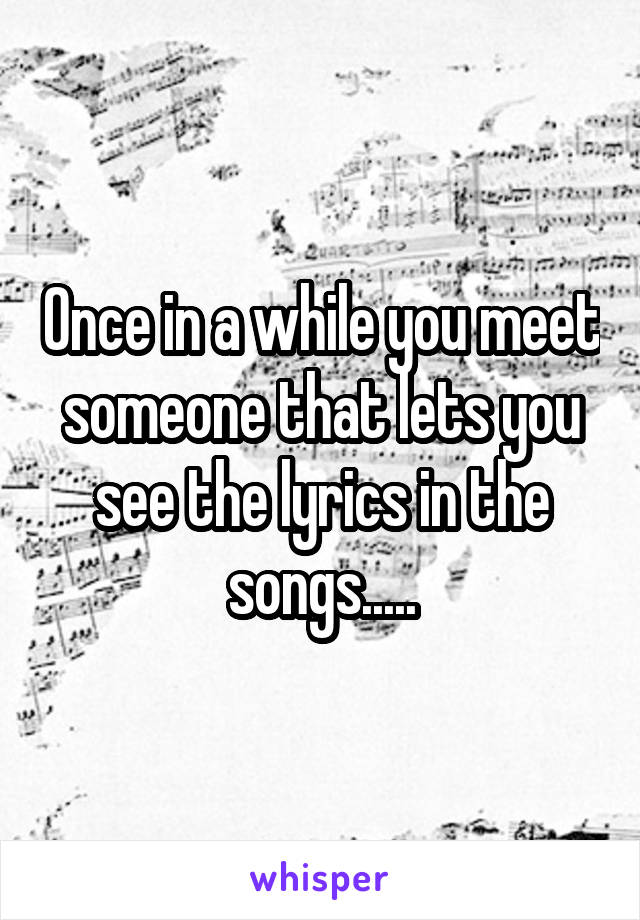 Once in a while you meet someone that lets you see the lyrics in the songs.....