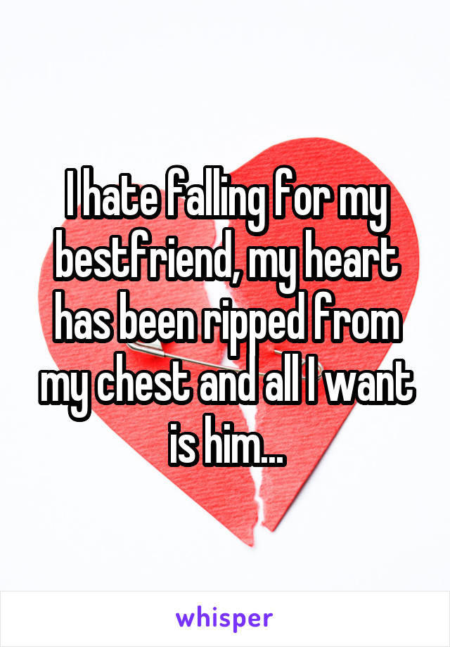 I hate falling for my bestfriend, my heart has been ripped from my chest and all I want is him...