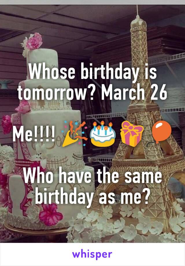 Whose birthday is tomorrow? March 26

Me!!!! 🎉🎂🎁🎈

Who have the same birthday as me?