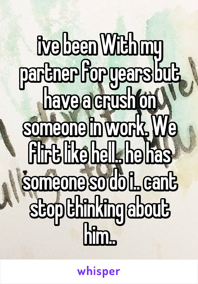 ive been With my partner for years but have a crush on someone in work. We flirt like hell.. he has someone so do i.. cant stop thinking about him..