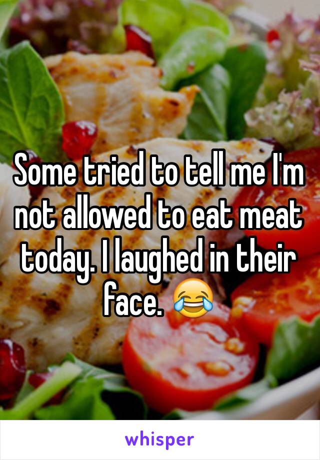 Some tried to tell me I'm not allowed to eat meat today. I laughed in their face. 😂