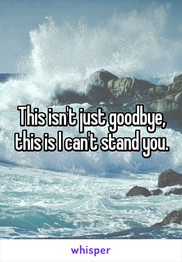 This isn't just goodbye, this is I can't stand you.