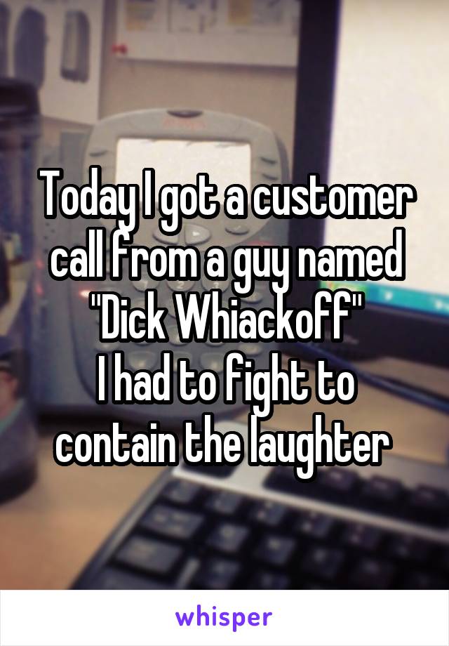 Today I got a customer call from a guy named "Dick Whiackoff"
I had to fight to contain the laughter 