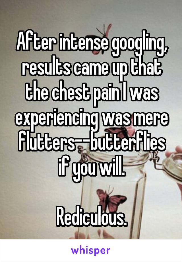 After intense googling, results came up that the chest pain I was experiencing was mere flutters--butterflies if you will.

Rediculous.