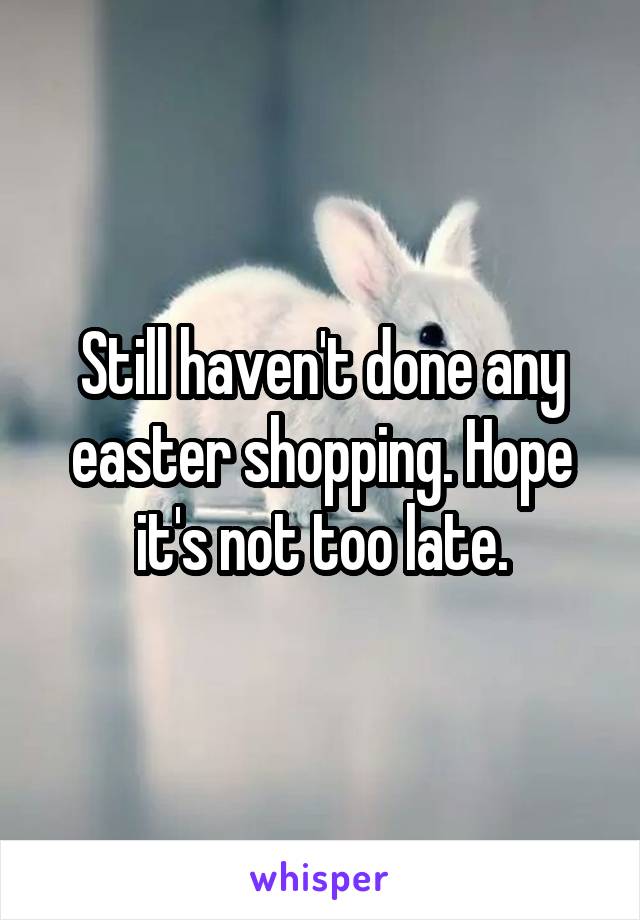 Still haven't done any easter shopping. Hope it's not too late.