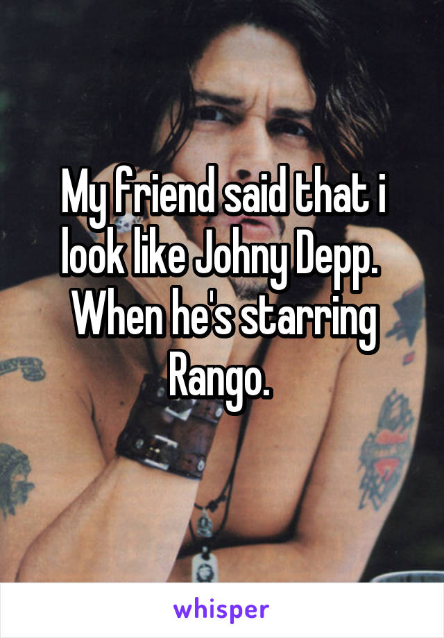 My friend said that i look like Johny Depp. 
When he's starring Rango. 
