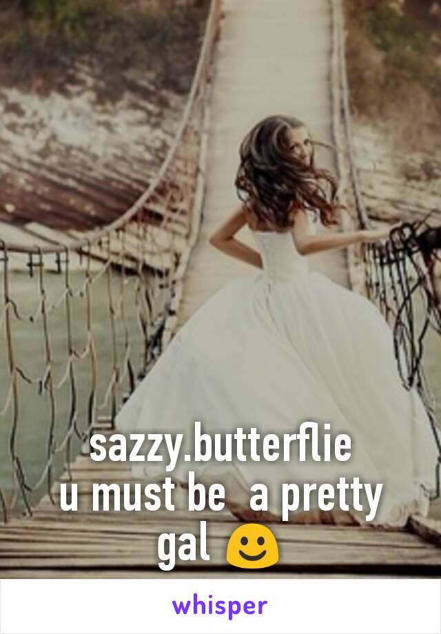 sazzy.butterflie
u must be  a pretty
gal ☺