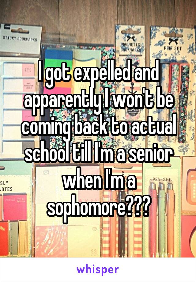 I got expelled and apparently I won't be coming back to actual school till I'm a senior when I'm a sophomore???