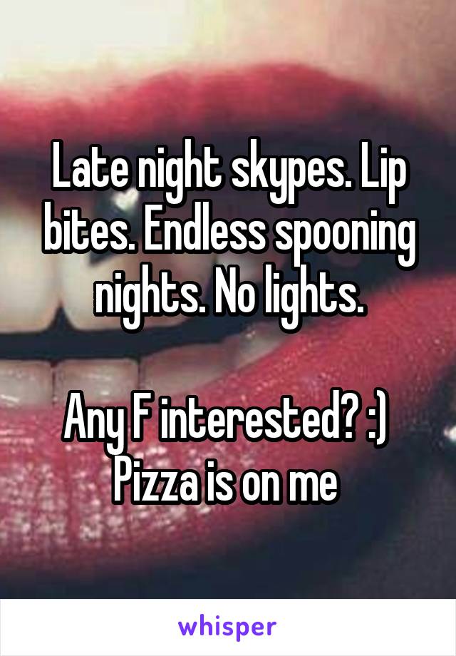 Late night skypes. Lip bites. Endless spooning nights. No lights.

Any F interested? :) 
Pizza is on me 