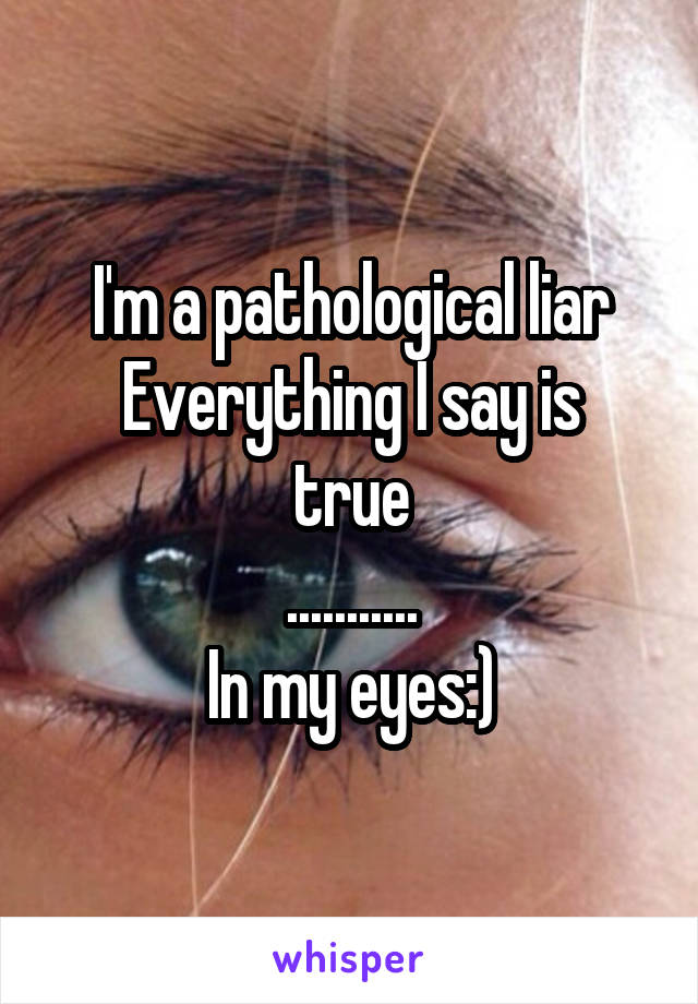 I'm a pathological liar
Everything I say is true
...........
In my eyes:)