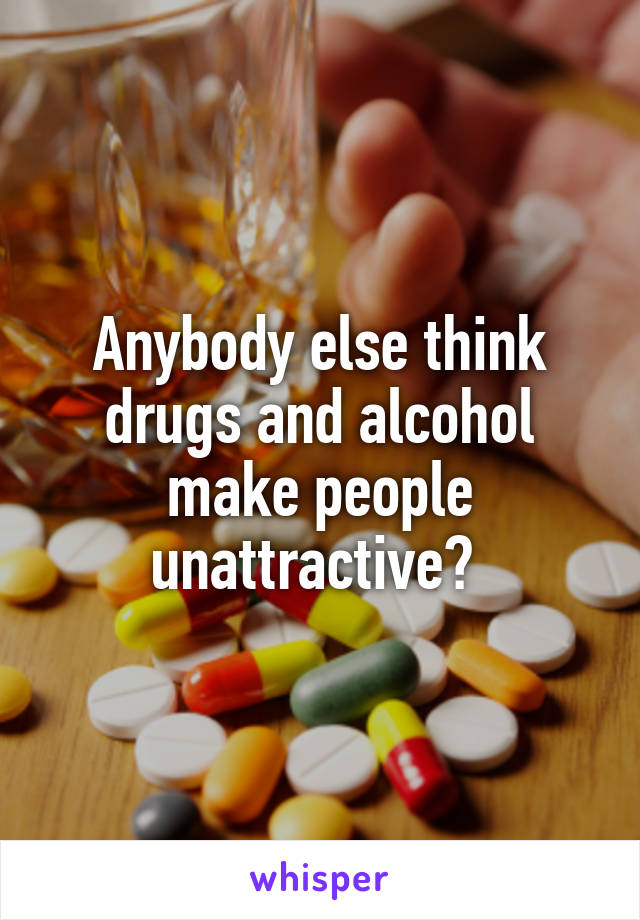 Anybody else think drugs and alcohol make people unattractive? 