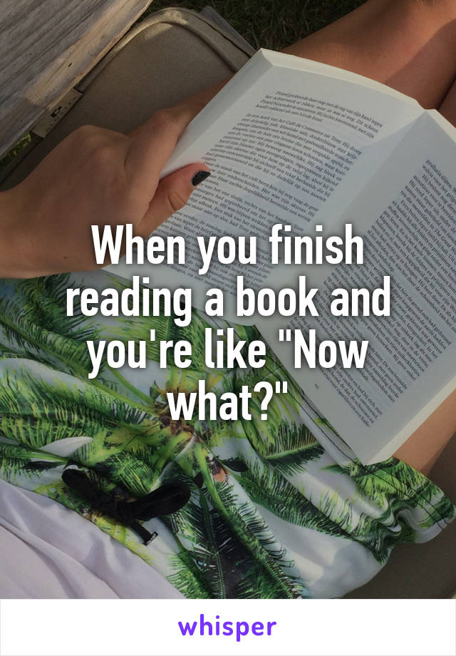 When you finish reading a book and you're like "Now what?"