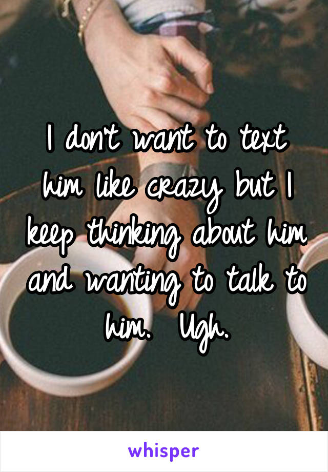 I don't want to text him like crazy but I keep thinking about him and wanting to talk to him.  Ugh.